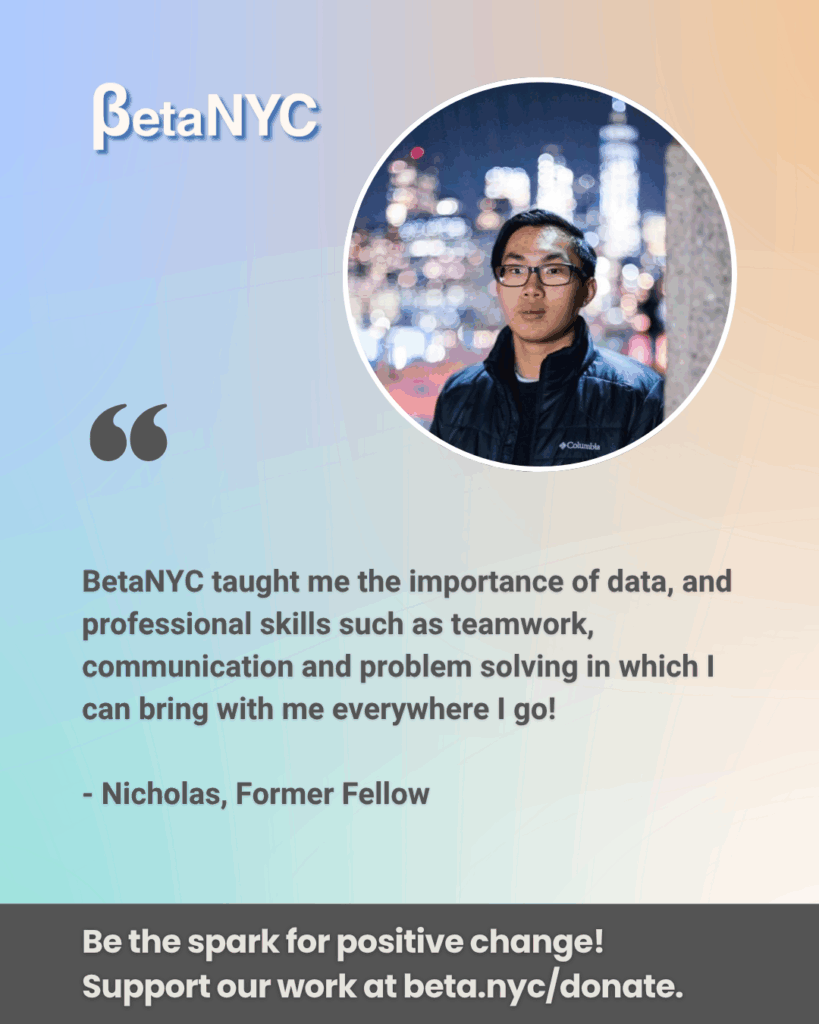 A blue, orange, and green multicolor gradient image. It contains BetaNYC's logo, Nicholas’ picture, and a featured quote summarizing Nicholas’ experience. The bottom text reads: "Be the spark for positive change! Support our work at beta.nyc/donate."