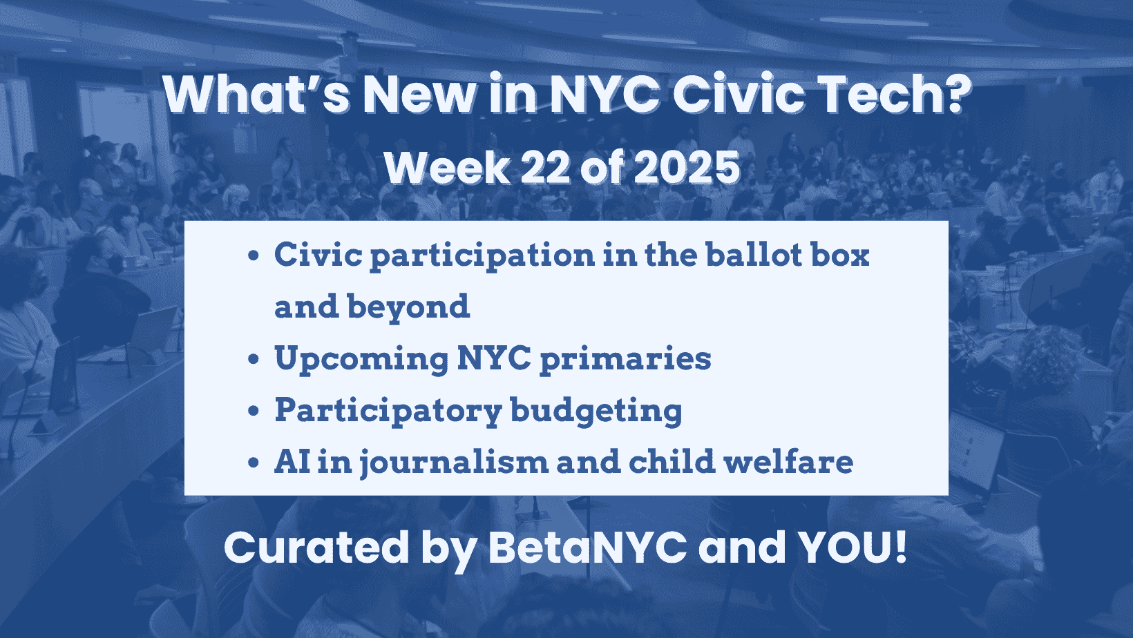 Title card for a civic tech newsletter reads, "What’s New in NYC Civic Tech? Week 22 of 2025." Below are bullet points: "Civic participation in the ballot box and beyond," "Upcoming NYC primaries," "Participatory budgeting," and "AI in journalism and child welfare." The text overlay is set against a blurred background of a crowded conference. At the bottom, it says, "Curated by BetaNYC and YOU!"