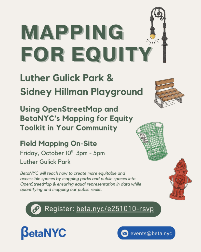 Flyer titled “Mapping for Equity.” The event takes place at Luther Gulick Park & Sidney Hillman Playground. Subheading reads: “Using OpenStreetMap and BetaNYC’s Mapping for Equity Toolkit in Your Community.” Below that, it states: “Field Mapping On-Site, Friday, October 10th, 3pm–5pm, Luther Gulick Park.” Text explains that BetaNYC will teach participants how to create equitable and accessible spaces by mapping parks and public spaces into OpenStreetMap to ensure equal representation in data. Illustrations include a vintage streetlamp, a wooden park bench, a green wire trash can, and a red fire hydrant. At the bottom, there’s a green registration button labeled “Register: beta.nyc/e251010-rsvp,” followed by BetaNYC’s logo and contact email (events@beta.nyc ).