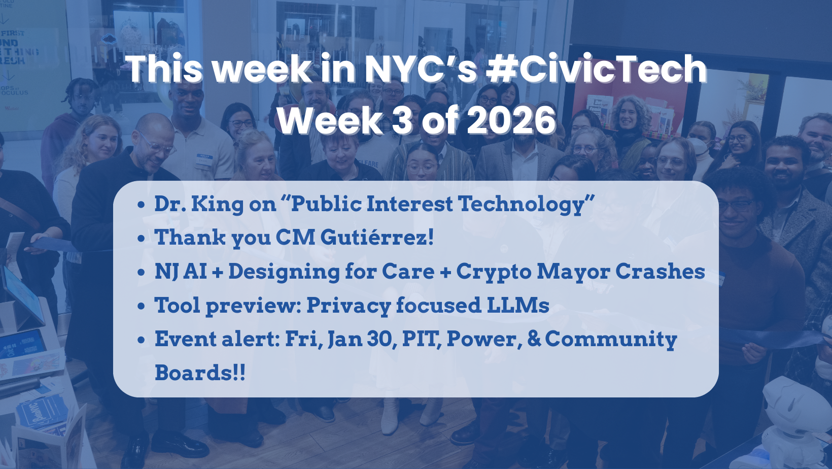 This week in NYC’s #CivicTech Week 3 of 2026 Dr. King on “Public Interest Technology” Thank you CM Gutiérrez! NJ AI + Designing for Care + Crypto Mayor Crashes Tool preview: Privacy focused LLMs Event alert: Fri, Jan 30, PIT, Power, & Community Boards!!