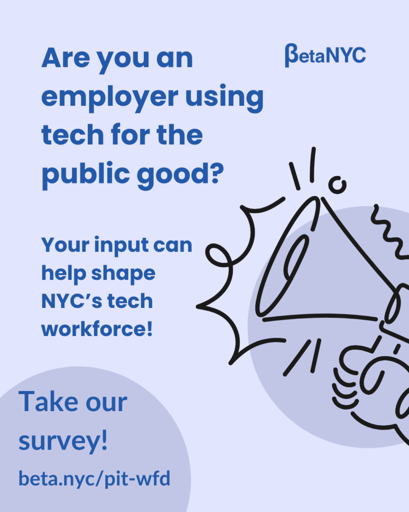 Light purple graphic promoting BetaNYC’s workforce development survey. Text reads:
“Are you an employer using tech for the public good? Your input can help shape NYC’s tech workforce! Take our survey! beta.nyc/pit-wfd.”
To the right, a simple black line drawing depicts a hand holding a megaphone. The BetaNYC logo appears in the top right corner.