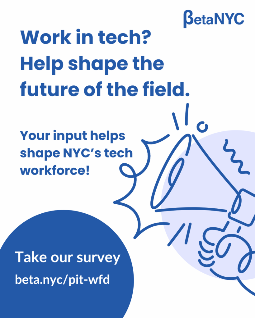 BetaNYC flyer with a blue megaphone icon and bold headline: “Work in tech? Help shape the future of the field.” Subtext: “Your input helps shape NYC’s tech workforce!” Button reads “Take our survey” with link beta.nyc/pit-wfd on a white and blue layout.