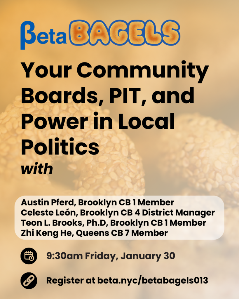 Promotional flyer with a warm, blurred background photo of sesame bagels. At the top, the “BetaBagels” logo appears, with “BAGELS” styled like toasted bagel letters. Large headline reads: “Your Community Boards, PIT, and Power in Local Politics,” followed by “with” and a speaker list in a rounded white box: Austin Pferd (Brooklyn CB1 Member), Celeste León (Brooklyn CB4 District Manager), Teon L. Brooks, Ph.D. (Brooklyn CB1 Member), and Zhi Keng He (Queens CB7 Member). At the bottom, calendar and link icons accompany: “9:30am Friday, January 30” and “Register at beta.nyc/betabagels013.”